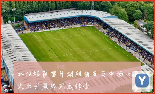 加拉塔萨雷计划租借皇马中场卡马文加并最终完成转会