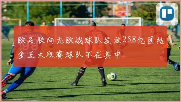 欧足联向无欧战球队发放258亿团结金五大联赛球队不在其中