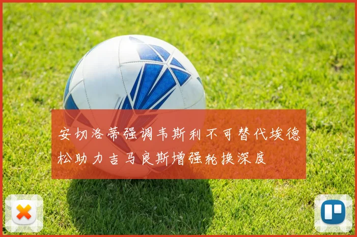 安切洛蒂强调韦斯利不可替代埃德松助力吉马良斯增强轮换深度