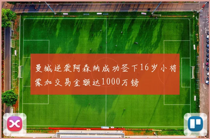 曼城逆袭阿森纳成功签下16岁小将蒙加交易金额达1000万镑
