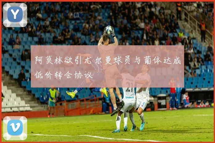 阿莫林欲引尤尔曼球员与葡体达成低价转会协议