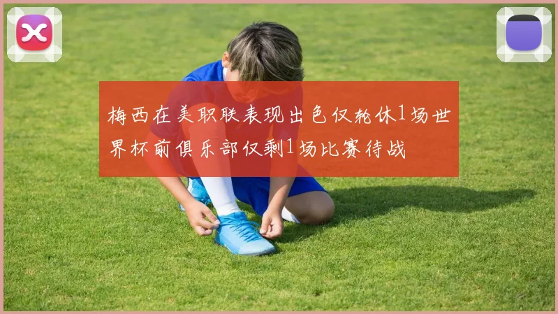 梅西在美职联表现出色仅轮休1场世界杯前俱乐部仅剩1场比赛待战