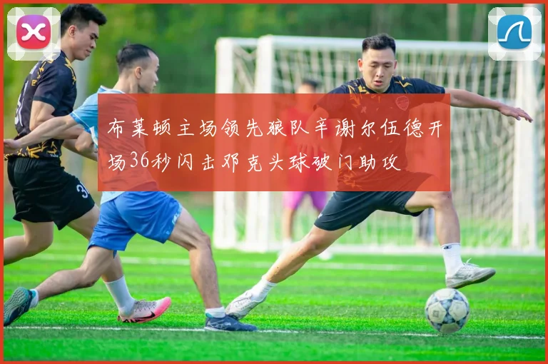 布莱顿主场领先狼队辛谢尔伍德开场36秒闪击邓克头球破门助攻