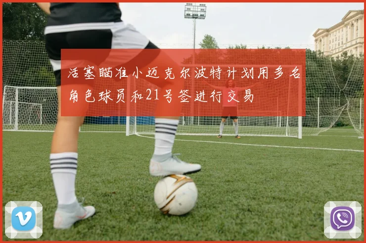 活塞瞄准小迈克尔波特计划用多名角色球员和21号签进行交易