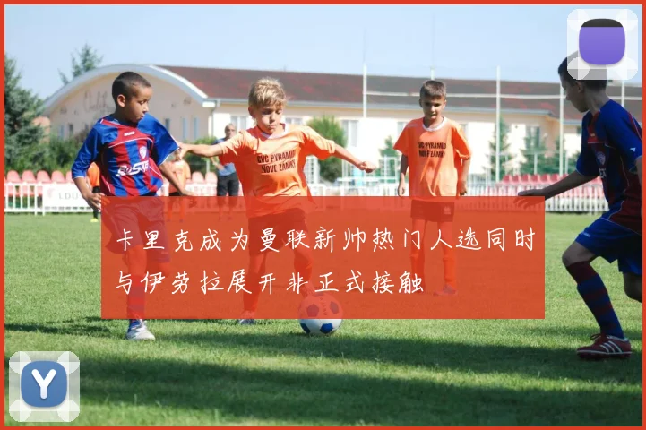 卡里克成为曼联新帅热门人选同时与伊劳拉展开非正式接触