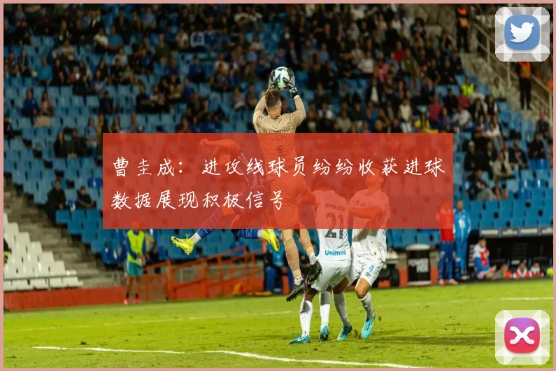 曹圭成：进攻线球员纷纷收获进球数据展现积极信号