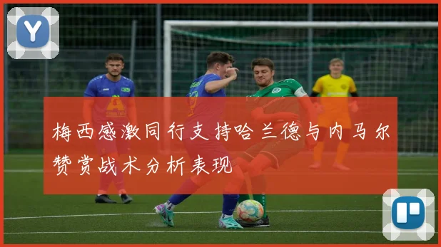 梅西感激同行支持哈兰德与内马尔赞赏战术分析表现