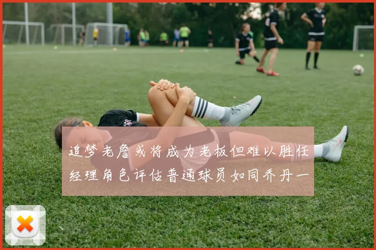 追梦老詹或将成为老板但难以胜任经理角色评估普通球员如同乔丹一样复杂