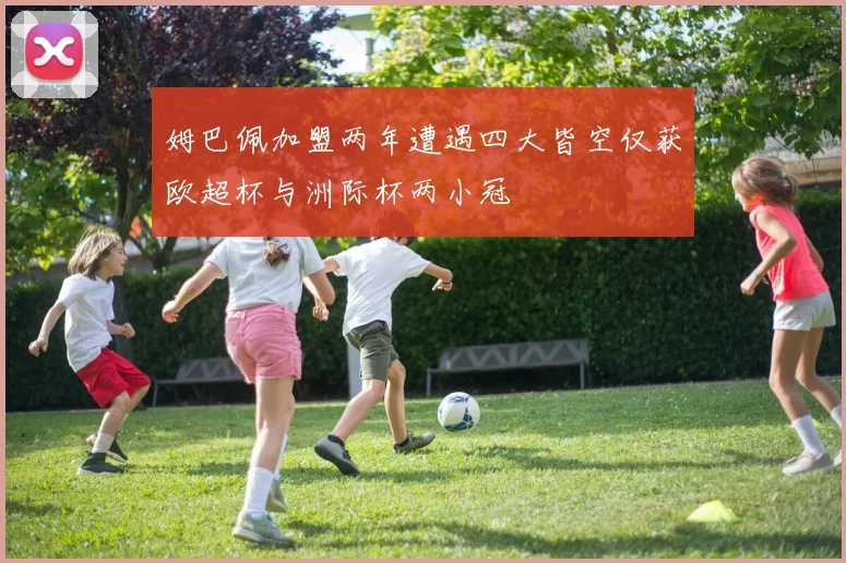 姆巴佩加盟两年遭遇四大皆空仅获欧超杯与洲际杯两小冠