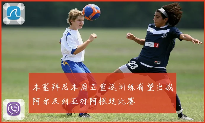本塞拜尼本周五重返训练有望出战阿尔及利亚对阿根廷比赛