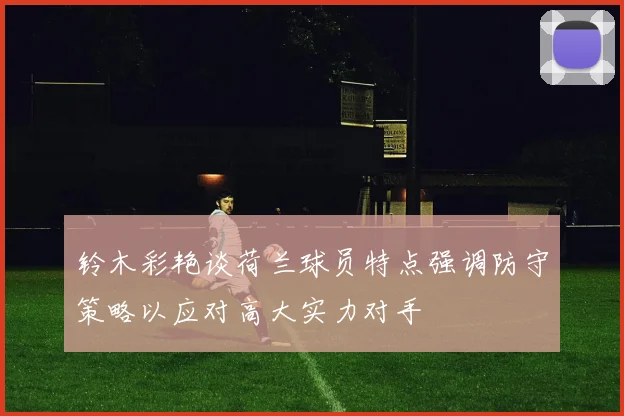 铃木彩艳谈荷兰球员特点强调防守策略以应对高大实力对手