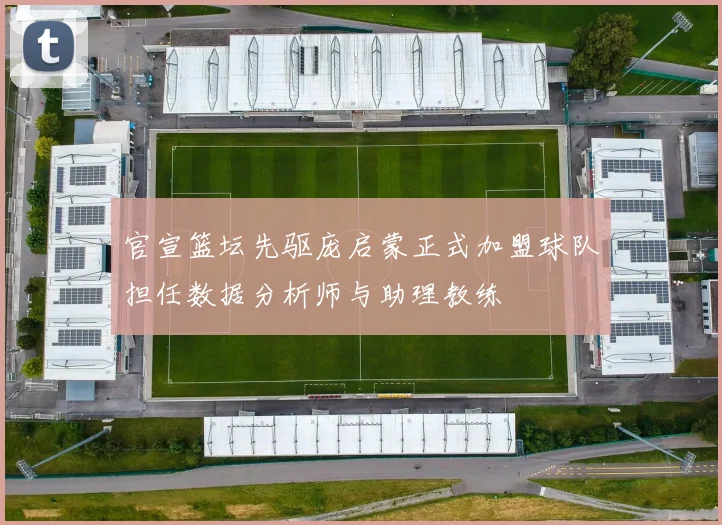 官宣篮坛先驱庞启蒙正式加盟球队担任数据分析师与助理教练